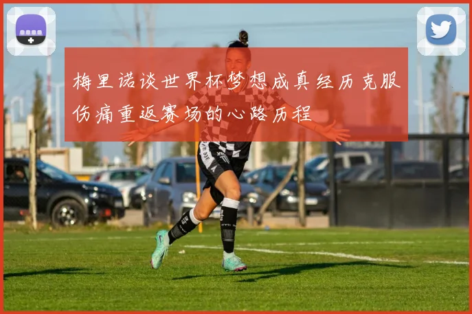 梅里诺谈世界杯梦想成真经历克服伤痛重返赛场的心路历程