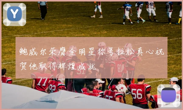 鲍威尔荣膺全明星称号拉松真心祝贺他取得辉煌成就