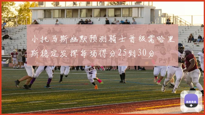 小托马斯幽默预测骑士晋级需哈里斯稳定发挥每场得分25到30分