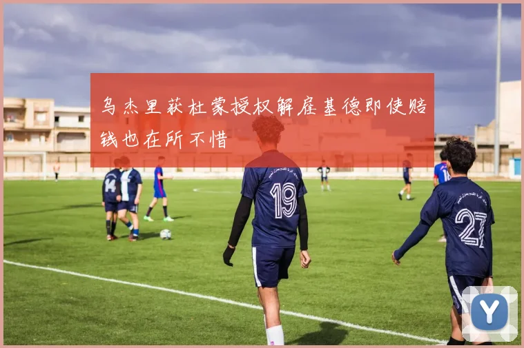 乌杰里获杜蒙授权解雇基德即使赔钱也在所不惜