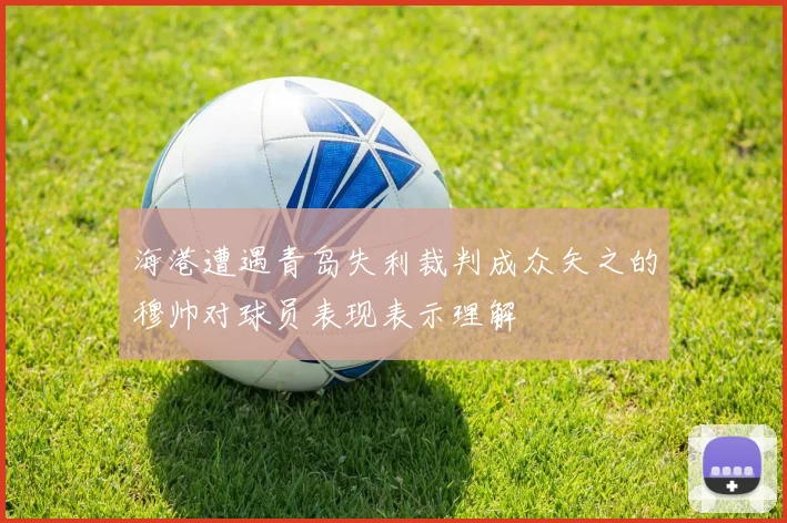 海港遭遇青岛失利裁判成众矢之的穆帅对球员表现表示理解