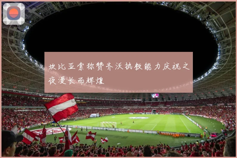 坎比亚索称赞齐沃执教能力庆祝之夜漫长而辉煌