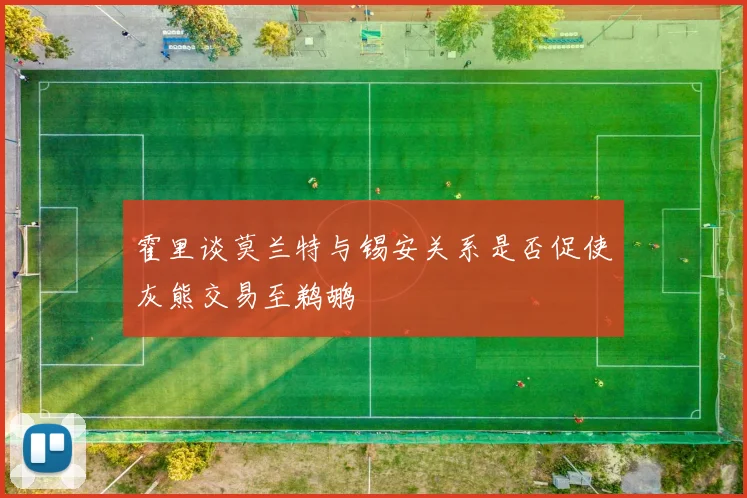 霍里谈莫兰特与锡安关系是否促使灰熊交易至鹈鹕