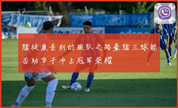 赌徒康奈利的狼队之路豪赌三球能否助华子冲击冠军荣耀