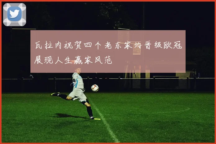 瓦拉内祝贺四个老东家均晋级欧冠展现人生赢家风范