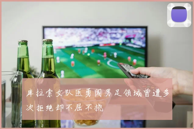 库拉索女队医勇闯男足领域曾遭多次拒绝却不屈不挠