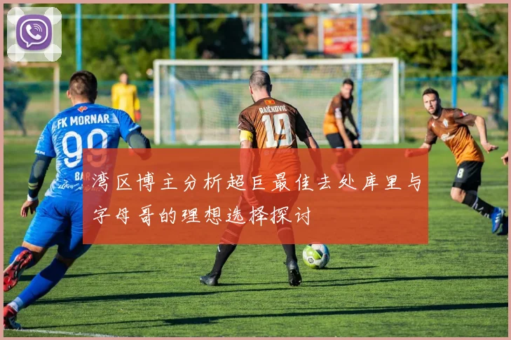 湾区博主分析超巨最佳去处库里与字母哥的理想选择探讨
